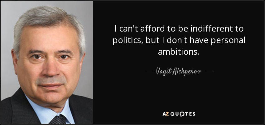I can't afford to be indifferent to politics, but I don't have personal ambitions. - Vagit Alekperov