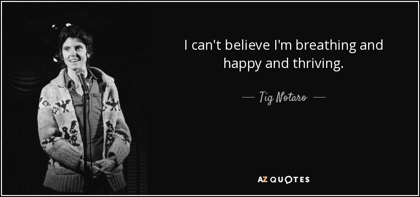 I can't believe I'm breathing and happy and thriving. - Tig Notaro
