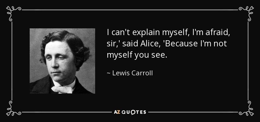 I can't explain myself, I'm afraid, sir,' said Alice, 'Because I'm not myself you see. - Lewis Carroll