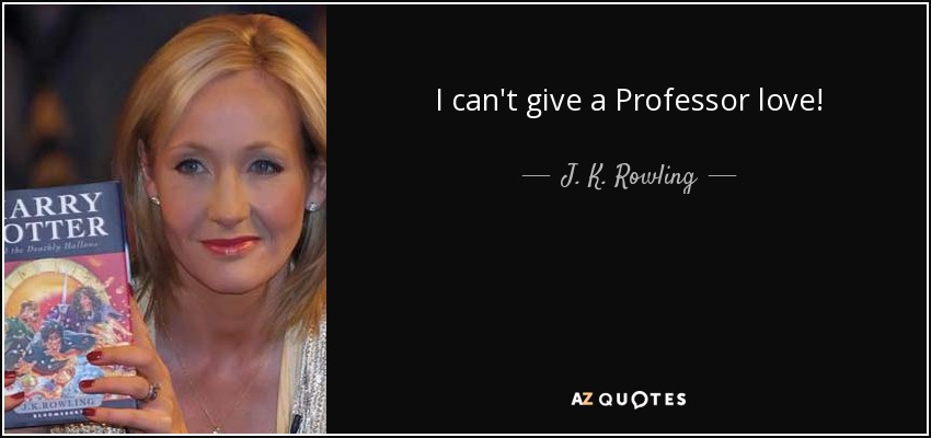 I can't give a Professor love! - J. K. Rowling