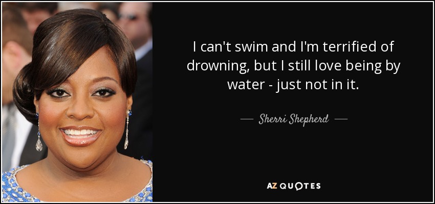 I can't swim and I'm terrified of drowning, but I still love being by water - just not in it. - Sherri Shepherd
