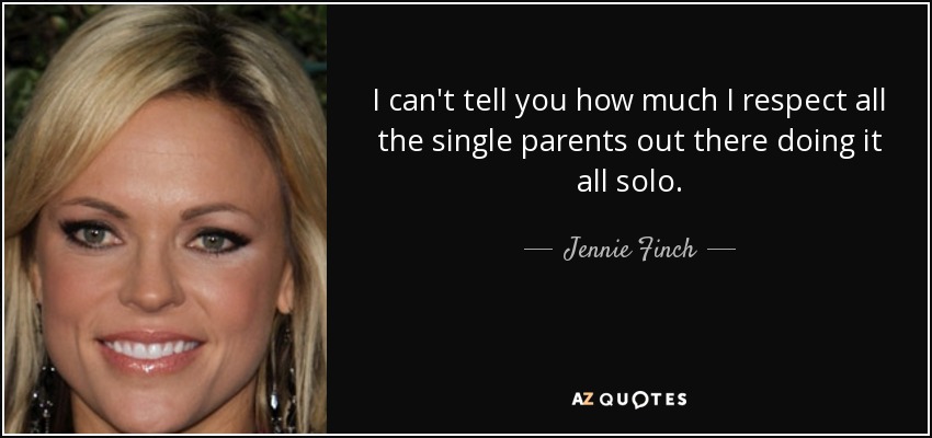 I can't tell you how much I respect all the single parents out there doing it all solo. - Jennie Finch