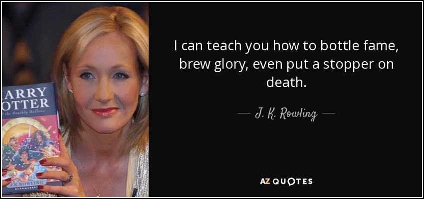 I can teach you how to bottle fame, brew glory, even put a stopper on death. - J. K. Rowling