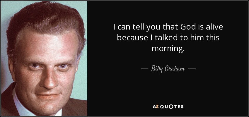 I can tell you that God is alive because I talked to him this morning. - Billy Graham