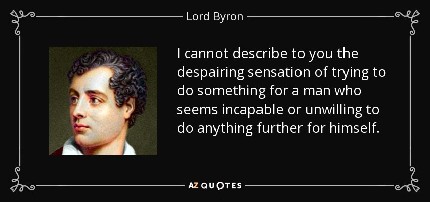 I cannot describe to you the despairing sensation of trying to do something for a man who seems incapable or unwilling to do anything further for himself. - Lord Byron