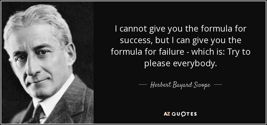 I cannot give you the formula for success, but I can give you the formula for failure - which is: Try to please everybody. - Herbert Bayard Swope