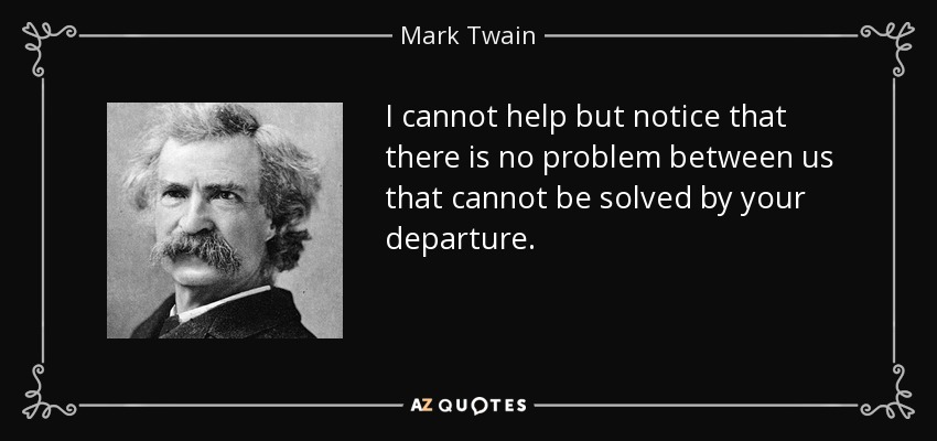 I cannot help but notice that there is no problem between us that cannot be solved by your departure. - Mark Twain