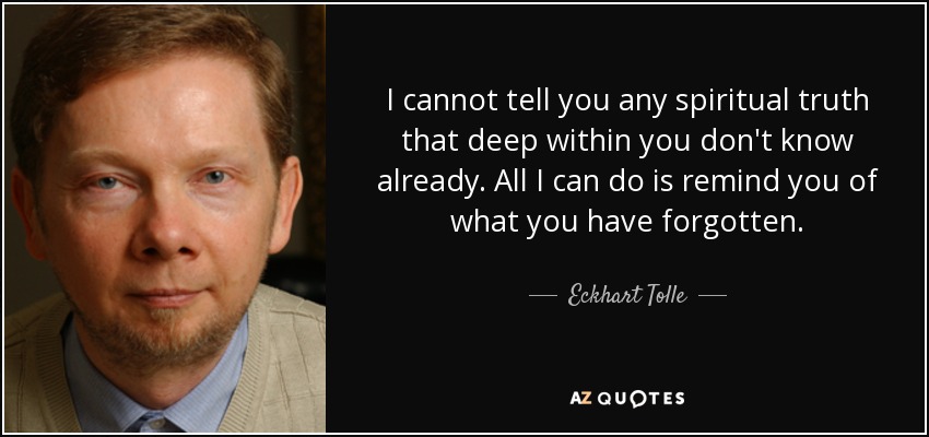 I cannot tell you any spiritual truth that deep within you don't know already. All I can do is remind you of what you have forgotten. - Eckhart Tolle