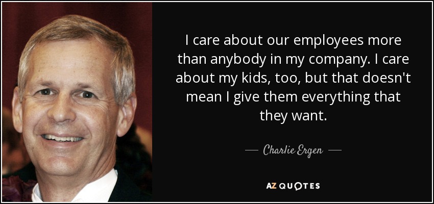 Me preocupo por nuestros empleados más que por nadie en mi empresa. También me preocupo por mis hijos, pero eso no significa que les dé todo lo que quieren. - Charlie Ergen