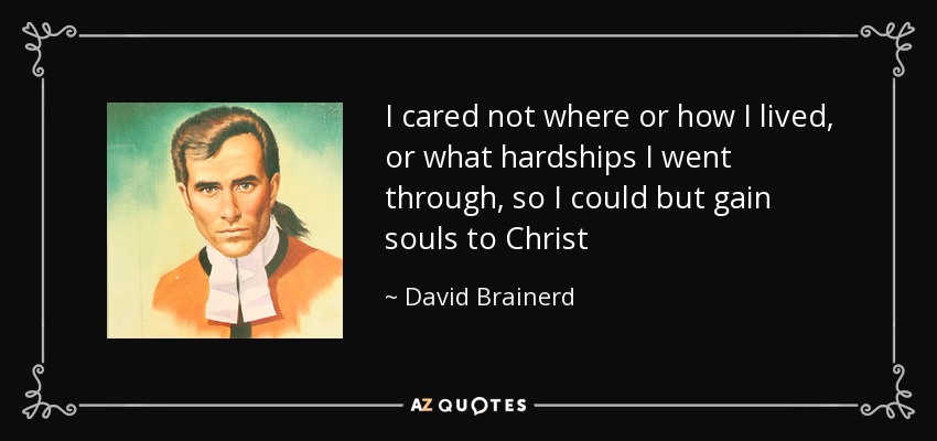 I cared not where or how I lived, or what hardships I went through, so I could but gain souls to Christ - David Brainerd