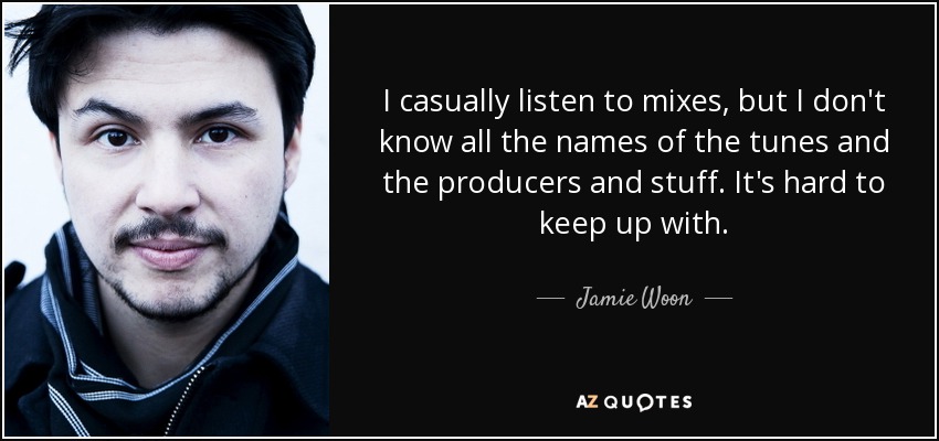 I casually listen to mixes, but I don't know all the names of the tunes and the producers and stuff. It's hard to keep up with. - Jamie Woon