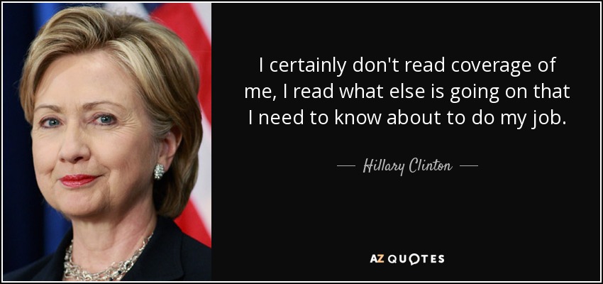 Desde luego, no leo lo que se dice de mí, sino lo que ocurre y necesito saber para hacer mi trabajo. - Hillary Clinton