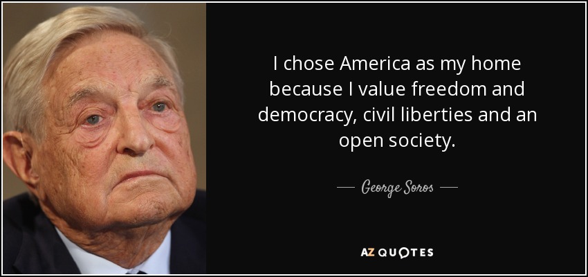 I chose America as my home because I value freedom and democracy, civil liberties and an open society. - George Soros