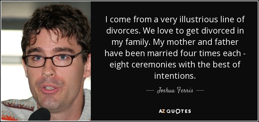 Vengo de una línea muy ilustre de divorcios. En mi familia nos encanta divorciarnos. Mi madre y mi padre se han casado cuatro veces cada uno - ocho ceremonias con la mejor de las intenciones. - Joshua Ferris