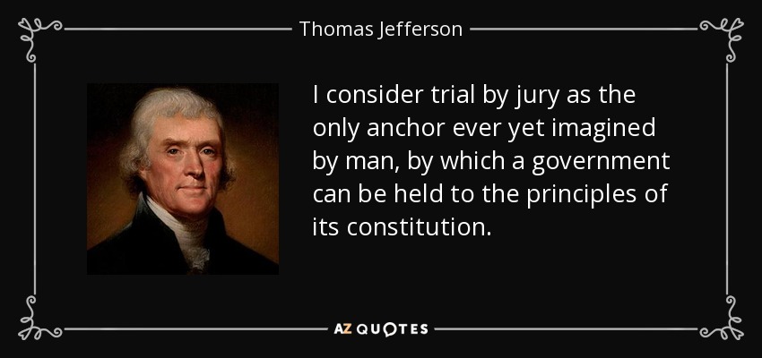 I consider trial by jury as the only anchor ever yet imagined by man, by which a government can be held to the principles of its constitution. - Thomas Jefferson