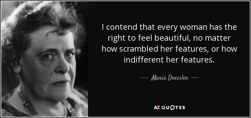 I contend that every woman has the right to feel beautiful, no matter how scrambled her features, or how indifferent her features. - Marie Dressler