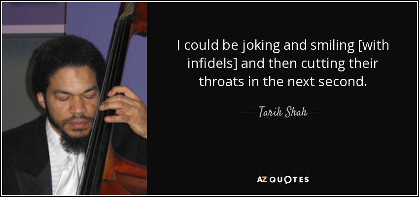 I could be joking and smiling [with infidels] and then cutting their throats in the next second. - Tarik Shah