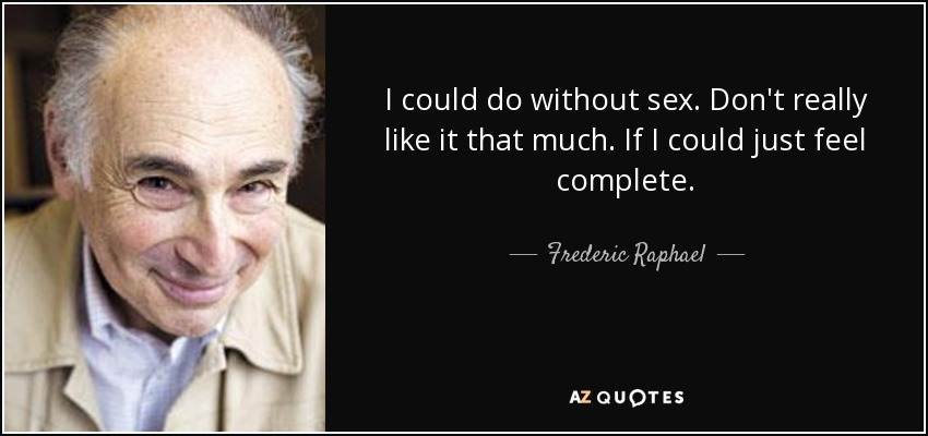 I could do without sex. Don't really like it that much. If I could just feel complete. - Frederic Raphael