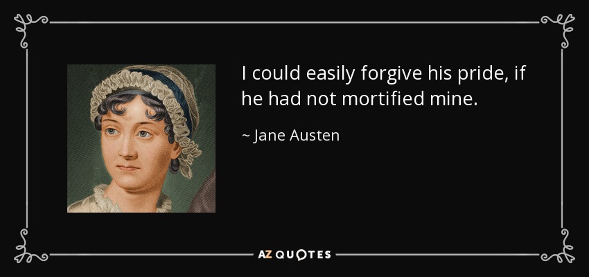 I could easily forgive his pride, if he had not mortified mine. - Jane Austen