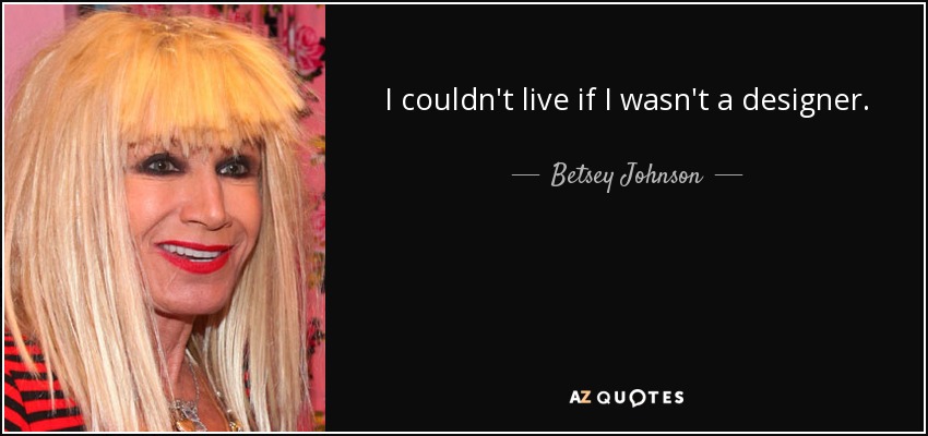 I couldn't live if I wasn't a designer. - Betsey Johnson