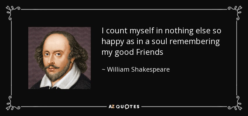 I count myself in nothing else so happy as in a soul remembering my good Friends - William Shakespeare