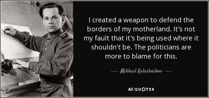I created a weapon to defend the borders of my motherland. It's not my fault that it's being used where it shouldn't be. The politicians are more to blame for this. - Mikhail Kalashnikov