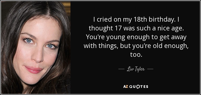 I cried on my 18th birthday. I thought 17 was such a nice age. You're young enough to get away with things, but you're old enough, too. - Liv Tyler