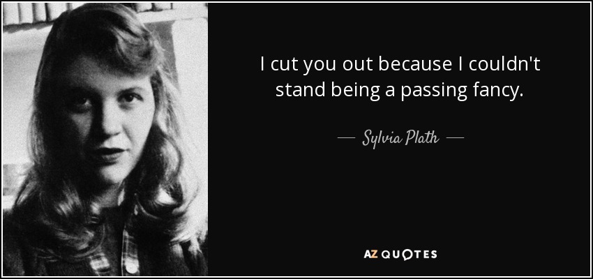I cut you out because I couldn't stand being a passing fancy. - Sylvia Plath