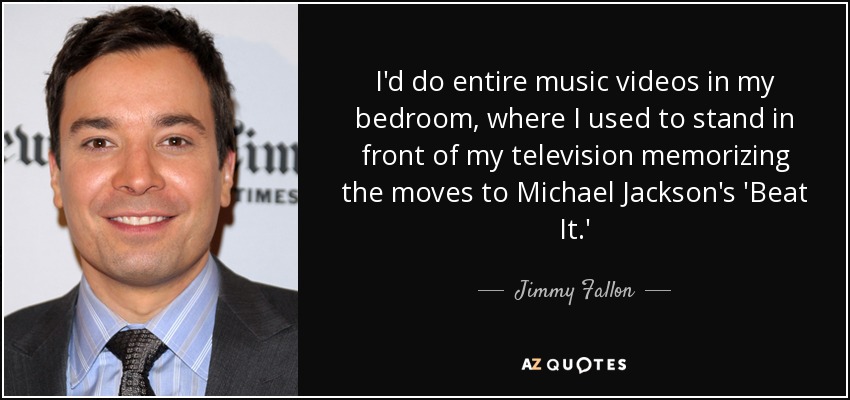 Hacía vídeos musicales enteros en mi habitación, donde me ponía delante del televisor para memorizar los movimientos de 'Beat It', de Michael Jackson. - Jimmy Fallon