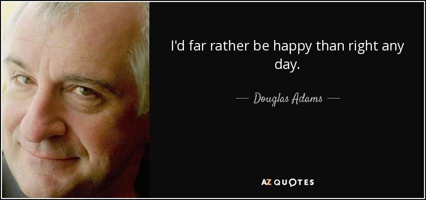 I'd far rather be happy than right any day. - Douglas Adams