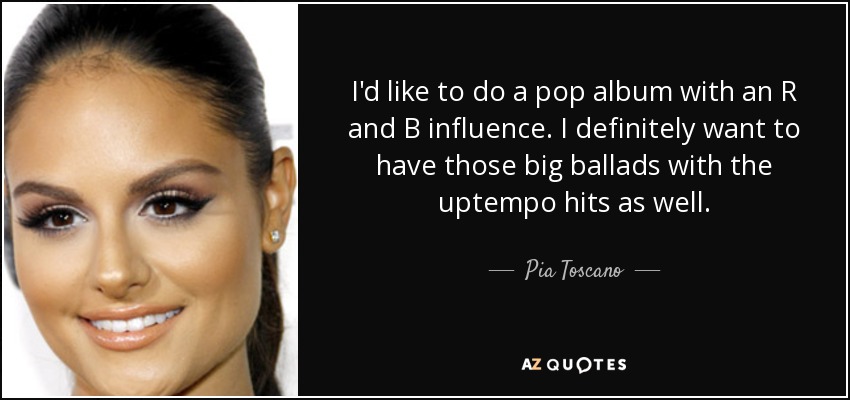 I'd like to do a pop album with an R and B influence. I definitely want to have those big ballads with the uptempo hits as well. - Pia Toscano