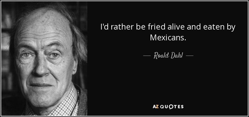 I'd rather be fried alive and eaten by Mexicans. - Roald Dahl