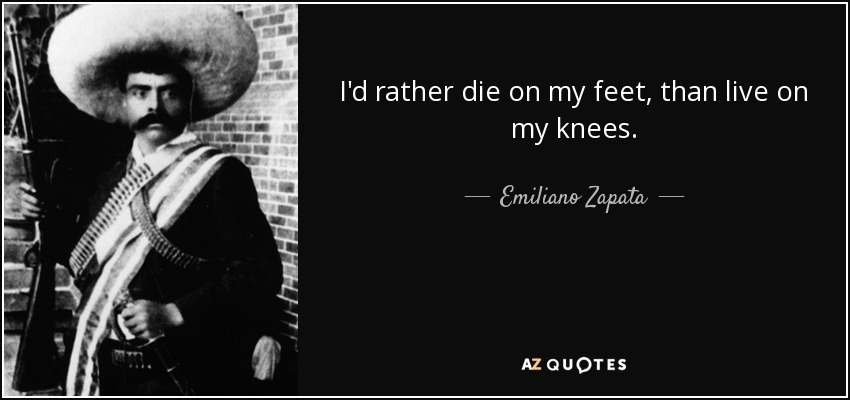 I'd rather die on my feet, than live on my knees. - Emiliano Zapata