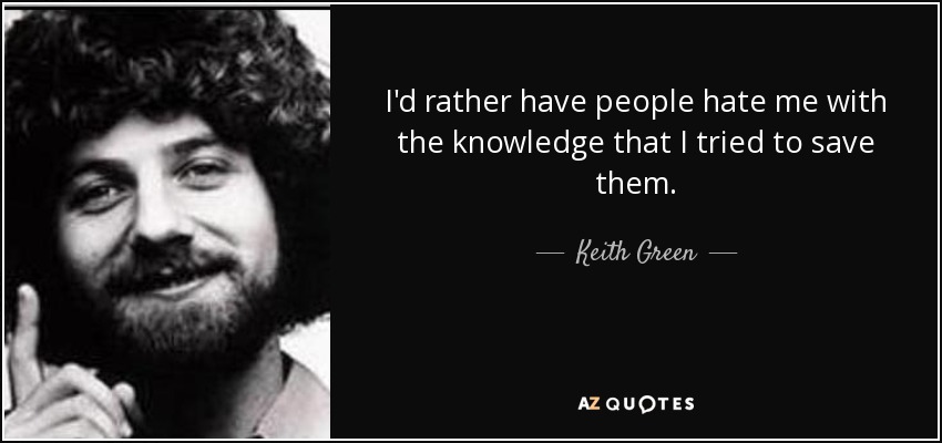 I'd rather have people hate me with the knowledge that I tried to save them. - Keith Green