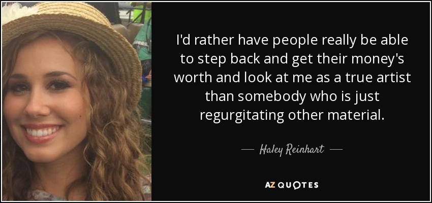 Prefiero que la gente pueda dar un paso atrás y obtener el valor de su dinero y verme como una verdadera artista que como alguien que se limita a regurgitar otro material". - Haley Reinhart