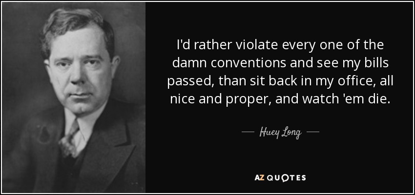 I'd rather violate every one of the damn conventions and see my bills passed, than sit back in my office, all nice and proper, and watch 'em die. - Huey Long
