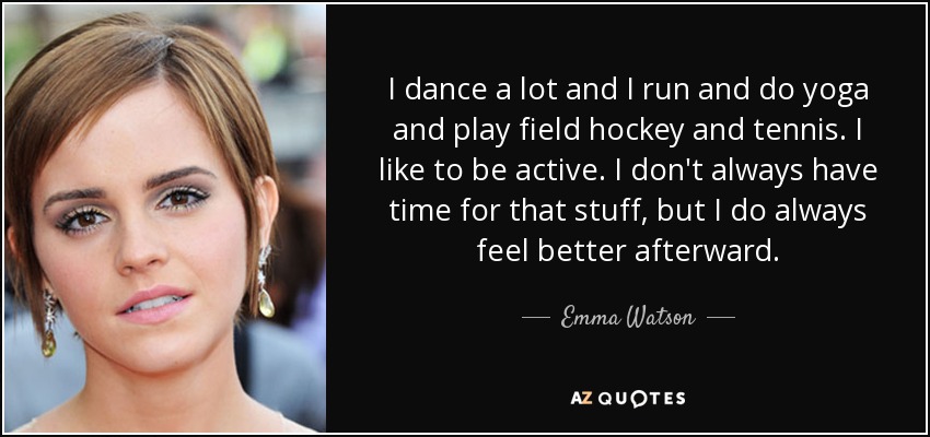 I dance a lot and I run and do yoga and play field hockey and tennis. I like to be active. I don't always have time for that stuff, but I do always feel better afterward. - Emma Watson