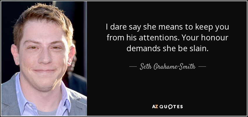 I dare say she means to keep you from his attentions. Your honour demands she be slain. - Seth Grahame-Smith