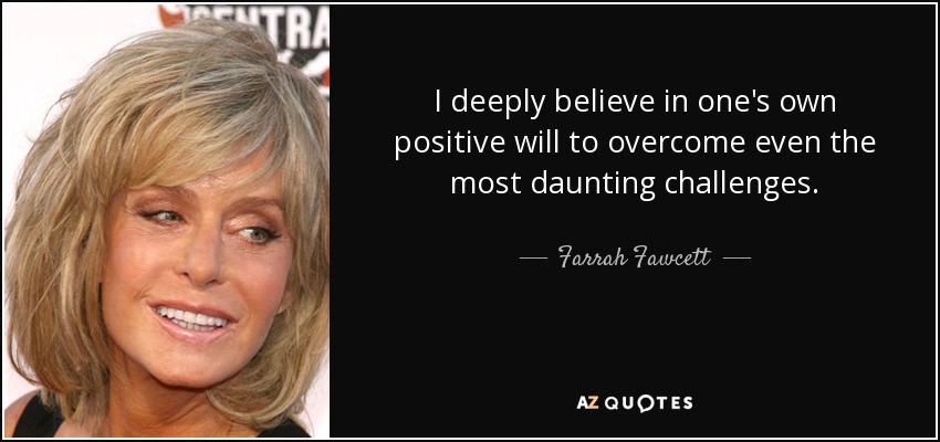 I deeply believe in one's own positive will to overcome even the most daunting challenges. - Farrah Fawcett
