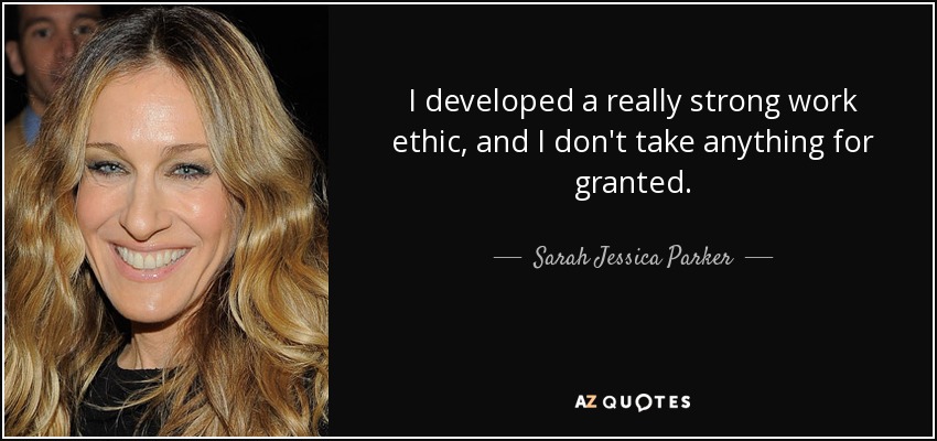 I developed a really strong work ethic, and I don't take anything for granted. - Sarah Jessica Parker