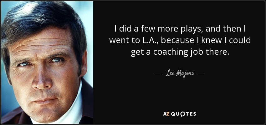 I did a few more plays, and then I went to L.A., because I knew I could get a coaching job there. - Lee Majors