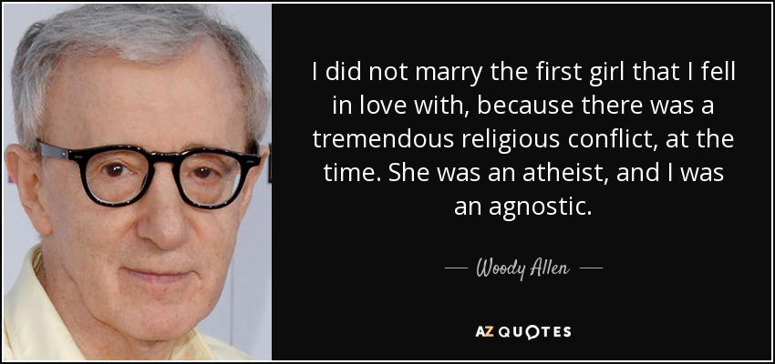 I did not marry the first girl that I fell in love with, because there was a tremendous religious conflict, at the time. She was an atheist, and I was an agnostic. - Woody Allen