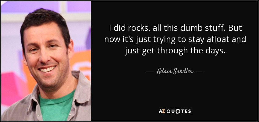 Hice rocas, todas estas cosas tontas. Pero ahora es sólo tratar de mantenerse a flote y sólo pasar los días. - Adam Sandler