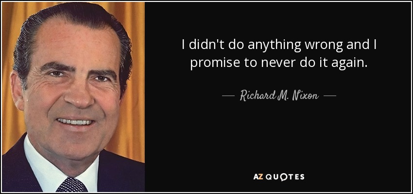 I didn't do anything wrong and I promise to never do it again. - Richard M. Nixon