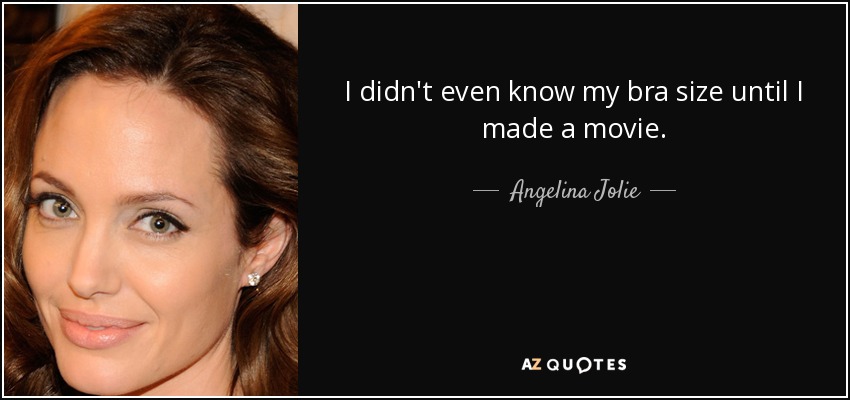 I didn't even know my bra size until I made a movie. - Angelina Jolie