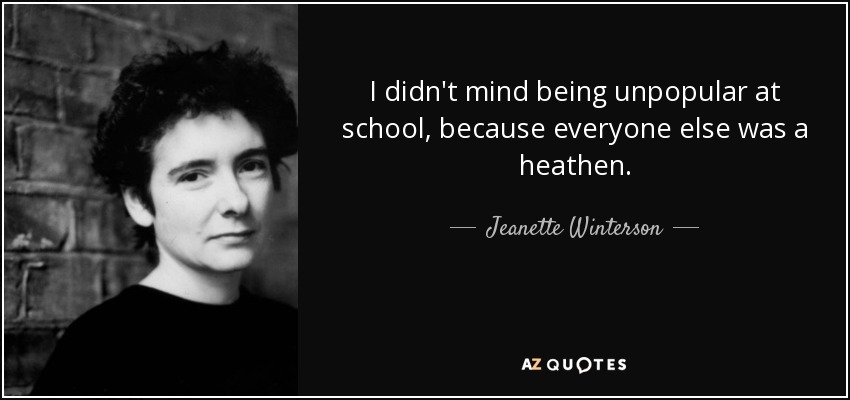 I didn't mind being unpopular at school, because everyone else was a heathen. - Jeanette Winterson