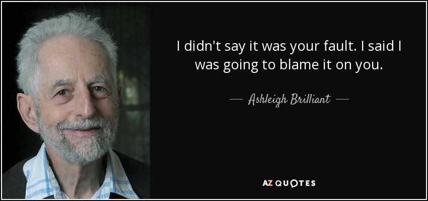 I didn't say it was your fault. I said I was going to blame it on you. - Ashleigh Brilliant
