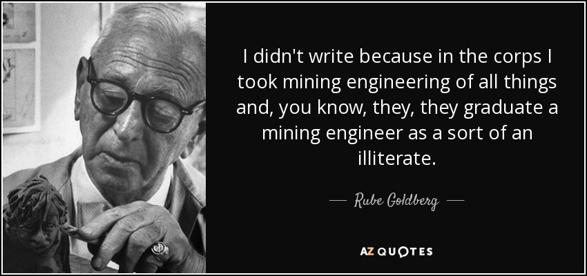 I didn't write because in the corps I took mining engineering of all things and, you know, they, they graduate a mining engineer as a sort of an illiterate. - Rube Goldberg