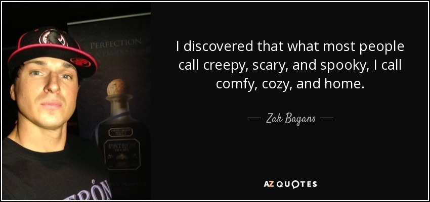 I discovered that what most people call creepy, scary, and spooky, I call comfy, cozy, and home. - Zak Bagans