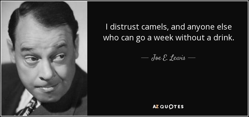 I distrust camels, and anyone else who can go a week without a drink. - Joe E. Lewis